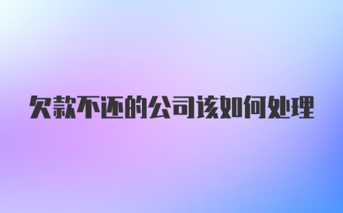 欠款不还的公司该如何处理