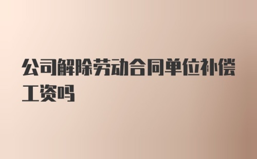 公司解除劳动合同单位补偿工资吗