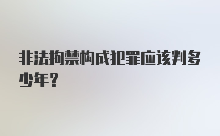 非法拘禁构成犯罪应该判多少年?