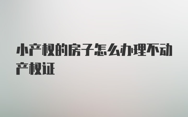 小产权的房子怎么办理不动产权证