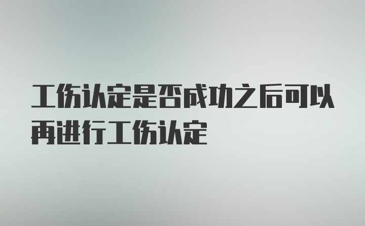 工伤认定是否成功之后可以再进行工伤认定