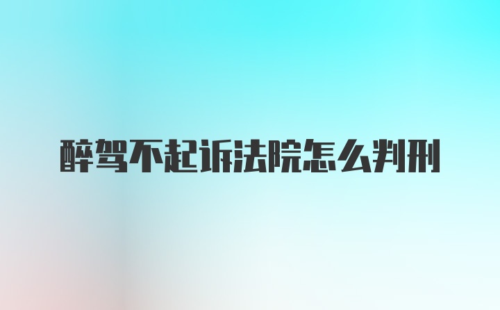 醉驾不起诉法院怎么判刑