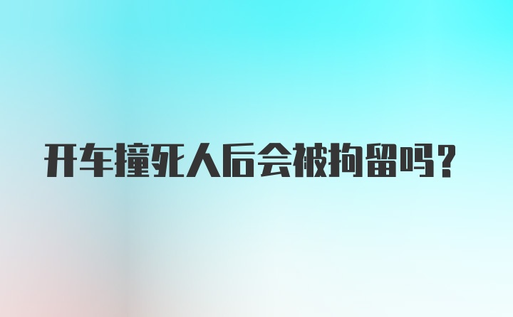 开车撞死人后会被拘留吗？