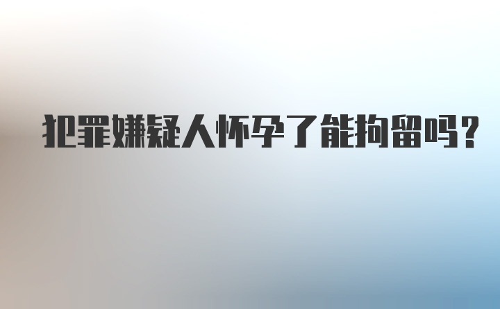 犯罪嫌疑人怀孕了能拘留吗？