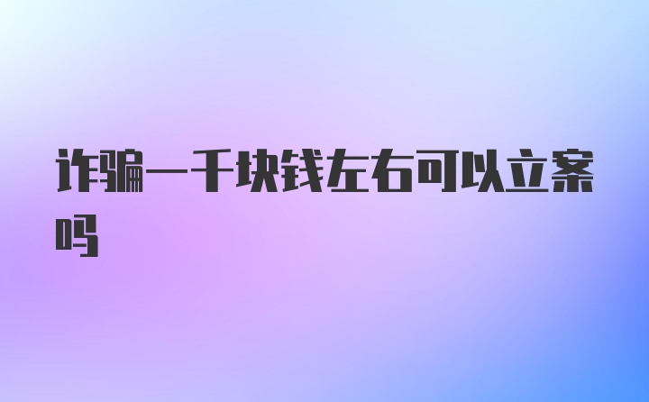 诈骗一千块钱左右可以立案吗