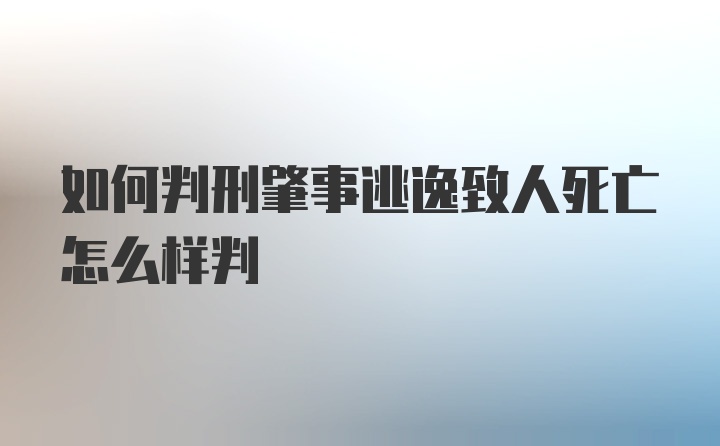 如何判刑肇事逃逸致人死亡怎么样判