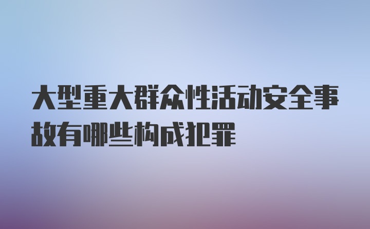 大型重大群众性活动安全事故有哪些构成犯罪