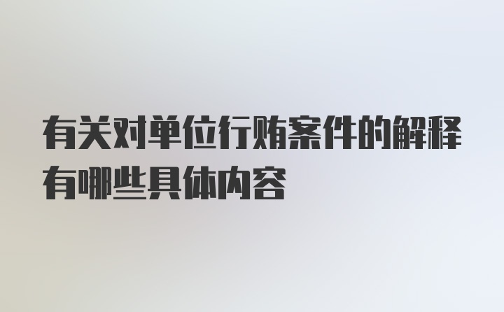 有关对单位行贿案件的解释有哪些具体内容