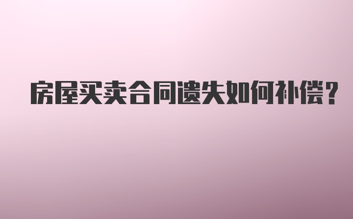 房屋买卖合同遗失如何补偿？