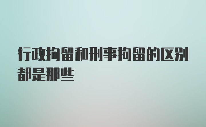 行政拘留和刑事拘留的区别都是那些