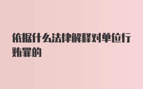 依据什么法律解释对单位行贿罪的