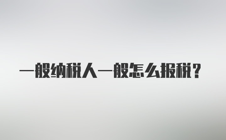 一般纳税人一般怎么报税？