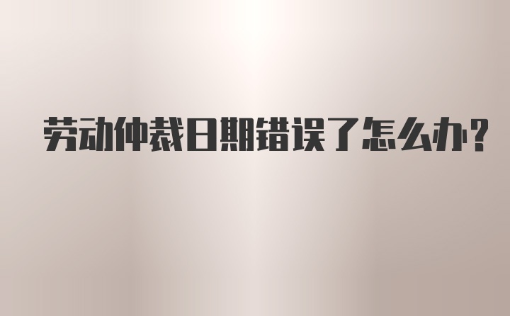 劳动仲裁日期错误了怎么办？