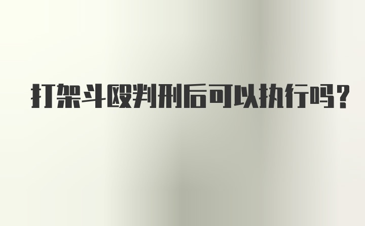 打架斗殴判刑后可以执行吗？