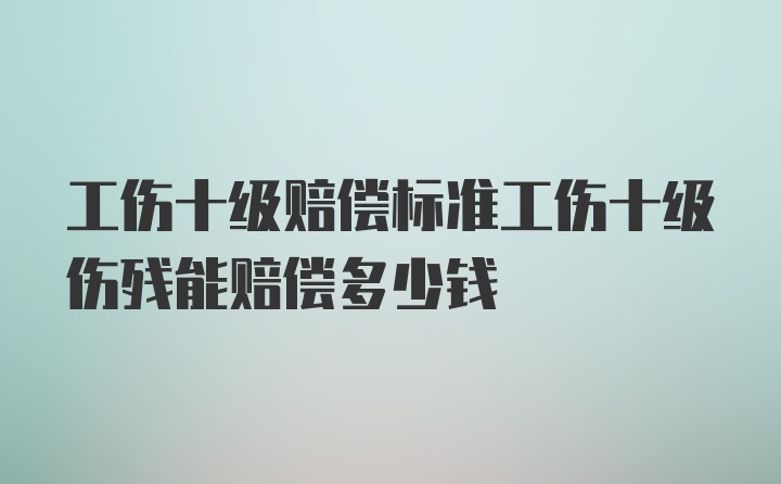 工伤十级赔偿标准工伤十级伤残能赔偿多少钱