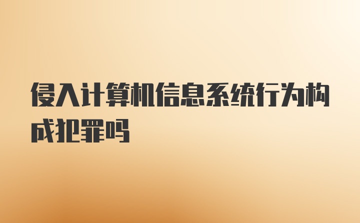 侵入计算机信息系统行为构成犯罪吗