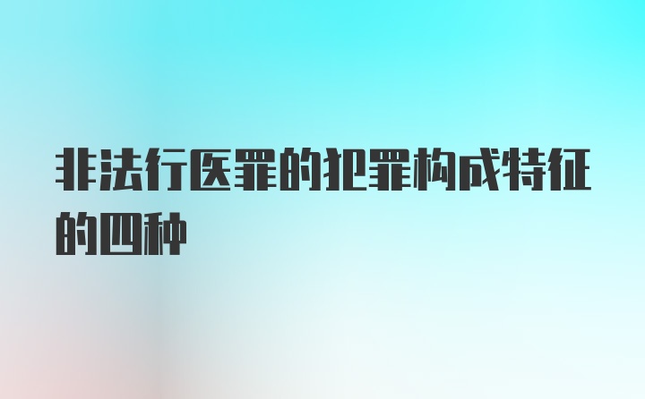 非法行医罪的犯罪构成特征的四种