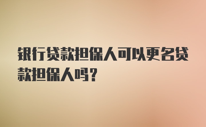 银行贷款担保人可以更名贷款担保人吗？