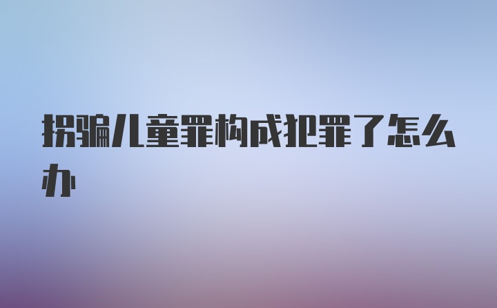 拐骗儿童罪构成犯罪了怎么办