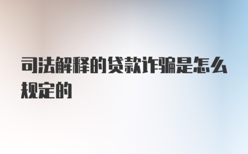 司法解释的贷款诈骗是怎么规定的