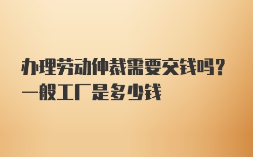 办理劳动仲裁需要交钱吗？一般工厂是多少钱