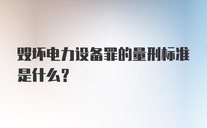 毁坏电力设备罪的量刑标准是什么？