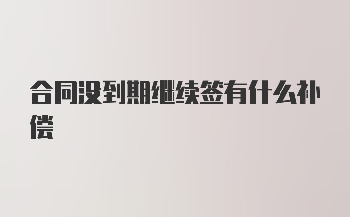 合同没到期继续签有什么补偿