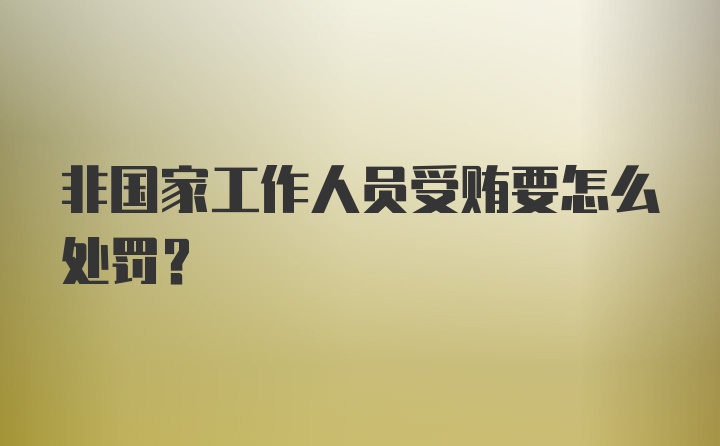 非国家工作人员受贿要怎么处罚?