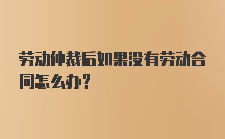 劳动仲裁后如果没有劳动合同怎么办？