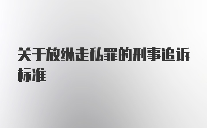 关于放纵走私罪的刑事追诉标准