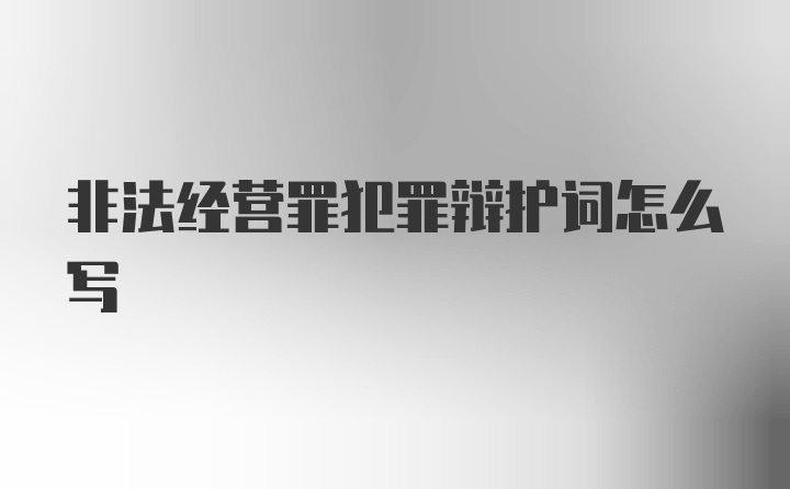 非法经营罪犯罪辩护词怎么写