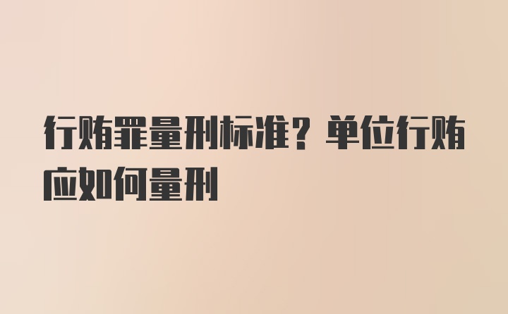 行贿罪量刑标准？单位行贿应如何量刑