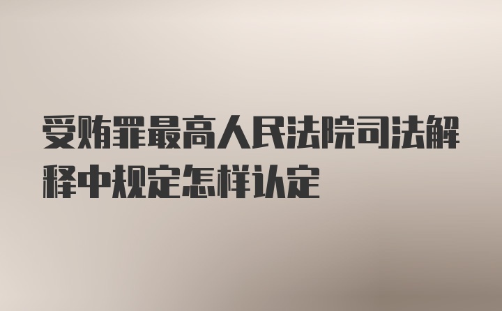 受贿罪最高人民法院司法解释中规定怎样认定