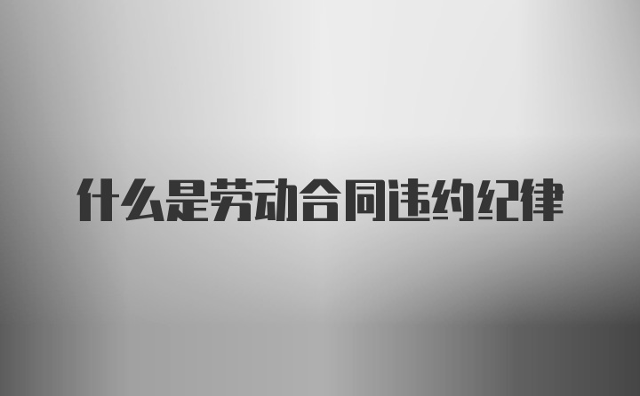 什么是劳动合同违约纪律