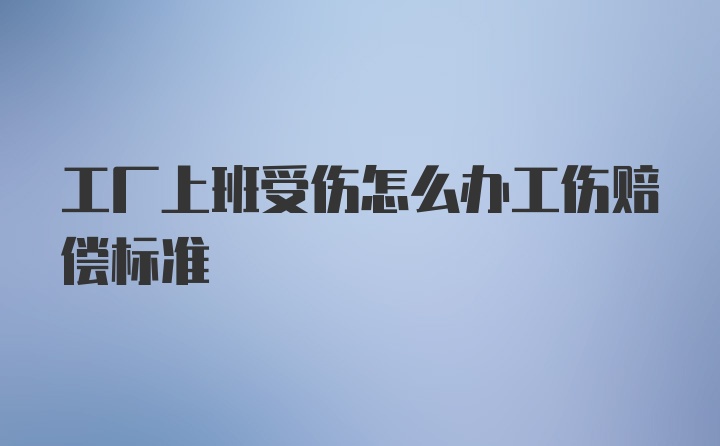 工厂上班受伤怎么办工伤赔偿标准