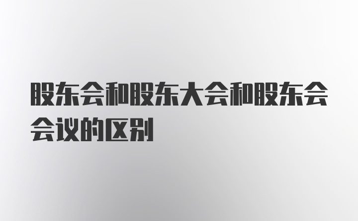 股东会和股东大会和股东会会议的区别