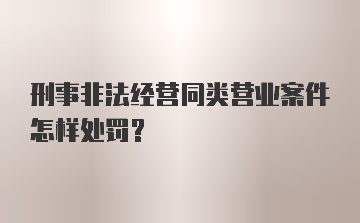 刑事非法经营同类营业案件怎样处罚?