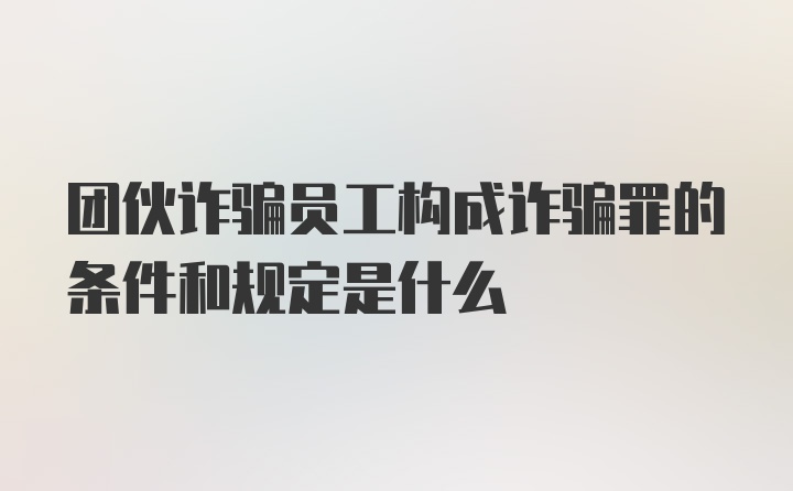 团伙诈骗员工构成诈骗罪的条件和规定是什么