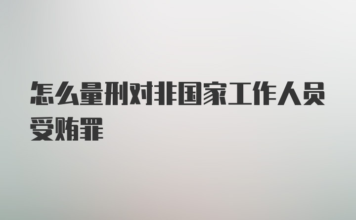 怎么量刑对非国家工作人员受贿罪