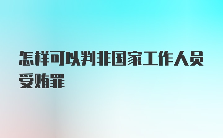 怎样可以判非国家工作人员受贿罪