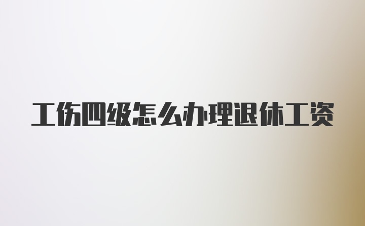 工伤四级怎么办理退休工资