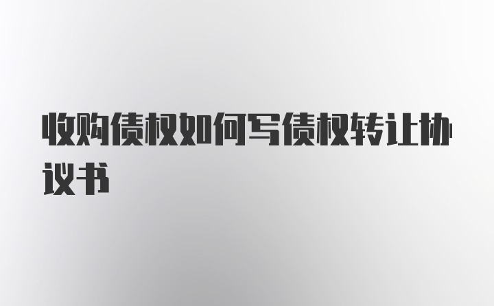 收购债权如何写债权转让协议书