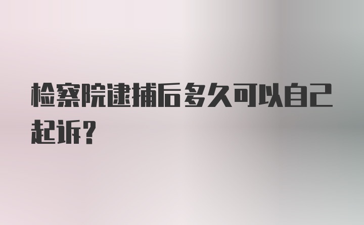 检察院逮捕后多久可以自己起诉？