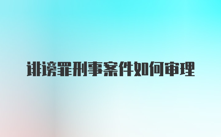 诽谤罪刑事案件如何审理