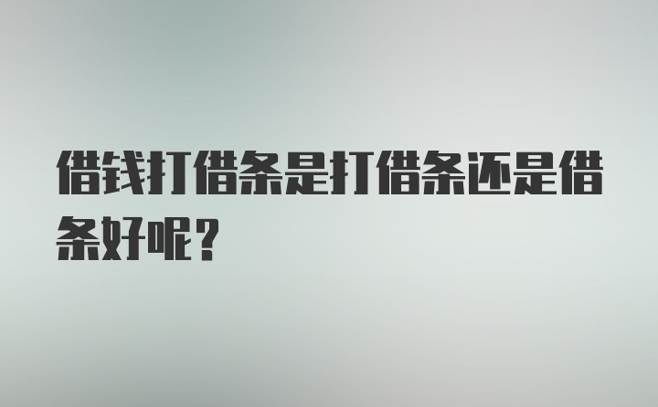 借钱打借条是打借条还是借条好呢？