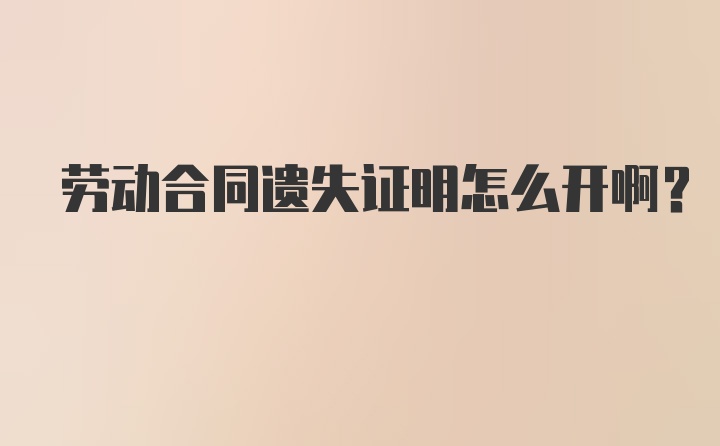 劳动合同遗失证明怎么开啊？