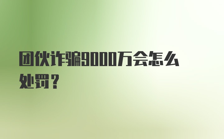 团伙诈骗9000万会怎么处罚？