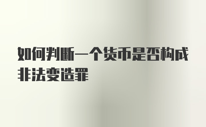 如何判断一个货币是否构成非法变造罪