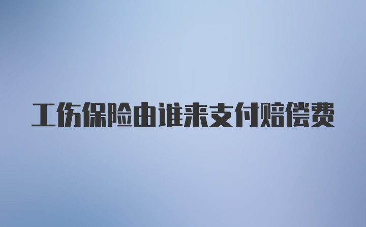 工伤保险由谁来支付赔偿费