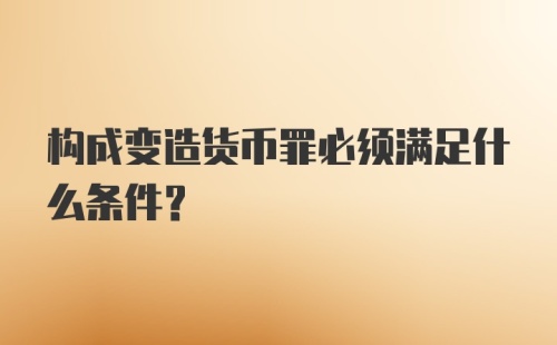 构成变造货币罪必须满足什么条件?